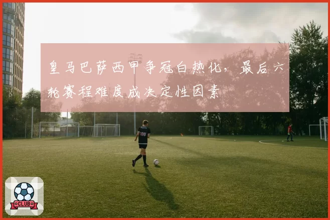 皇马巴萨西甲争冠白热化，最后六轮赛程难度成决定性因素