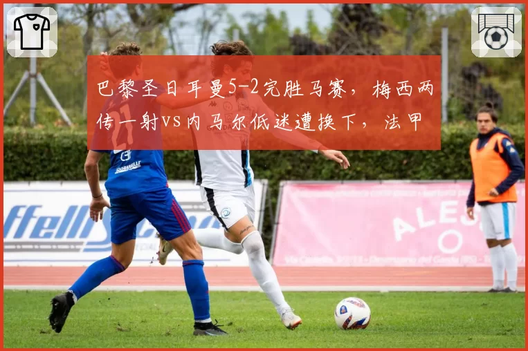 巴黎圣日耳曼5-2完胜马赛,梅西两传一射vs内马尔低迷遭换下,法甲双核分化