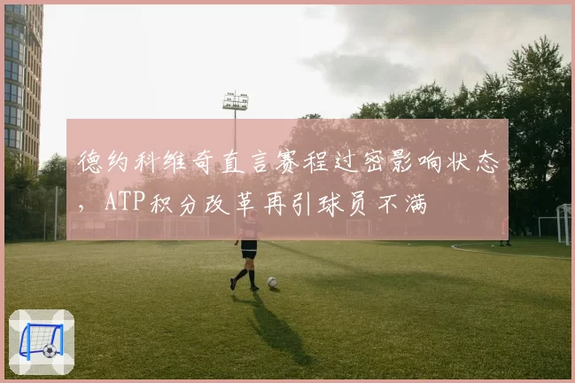 德约科维奇直言赛程过密影响状态,ATP积分改革再引球员不满