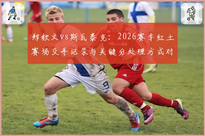 郑钦文vs斯瓦泰克:2026赛季红土赛场交手记录与关键分处理方式对比