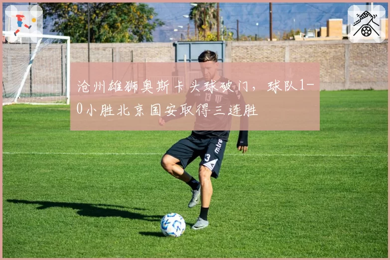沧州雄狮奥斯卡头球破门，球队1-0小胜北京国安取得三连胜