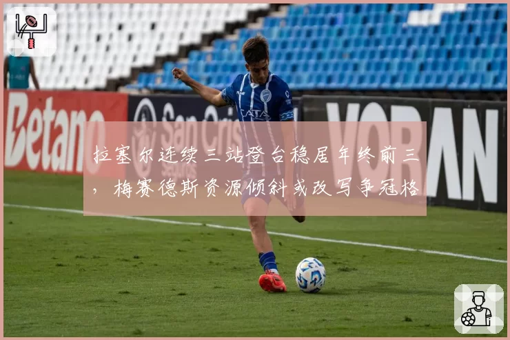 拉塞尔连续三站登台稳居年终前三,梅赛德斯资源倾斜或改写争冠格局