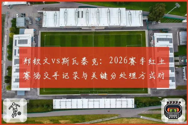 郑钦文vs斯瓦泰克:2026赛季红土赛场交手记录与关键分处理方式对比
