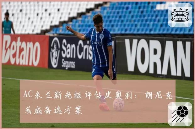 AC米兰新老板评估皮奥利，朗尼克或成备选方案