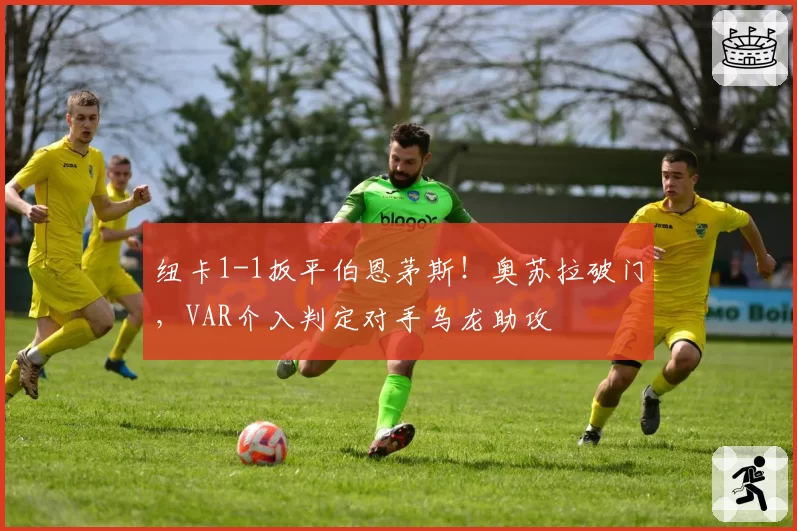 纽卡1-1扳平伯恩茅斯！奥苏拉破门，VAR介入判定对手乌龙助攻