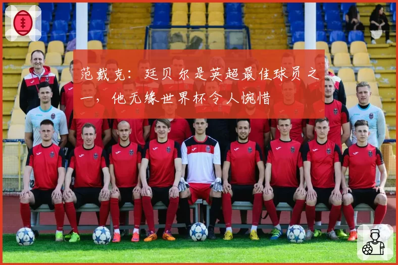 范戴克:廷贝尔是英超最佳球员之一,他无缘世界杯令人惋惜