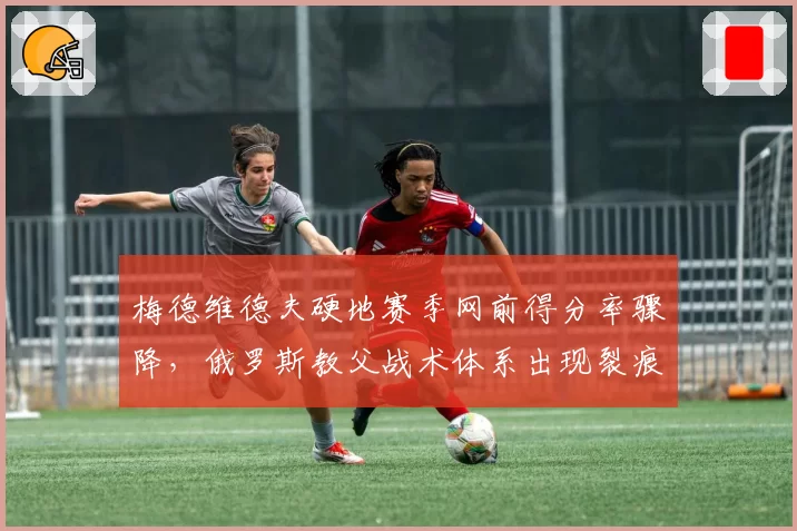 梅德维德夫硬地赛季网前得分率骤降，俄罗斯教父战术体系出现裂痕？