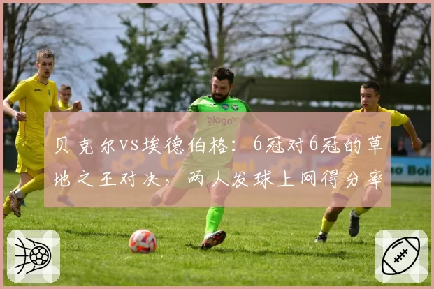 贝克尔vs埃德伯格：6冠对6冠的草地之王对决，两人发球上网得分率与保发率差异明显