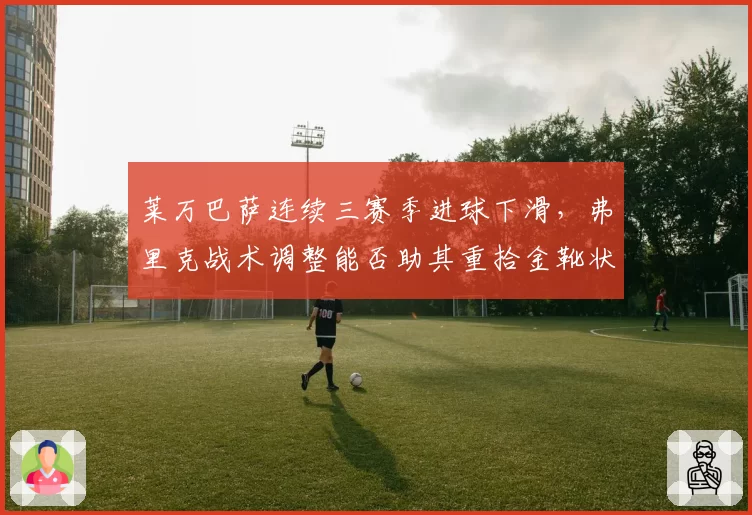 莱万巴萨连续三赛季进球下滑，弗里克战术调整能否助其重拾金靴状态
