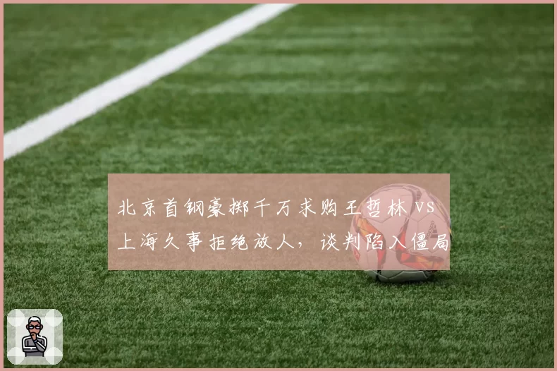 北京首钢豪掷千万求购王哲林 vs 上海久事拒绝放人，谈判陷入僵局
