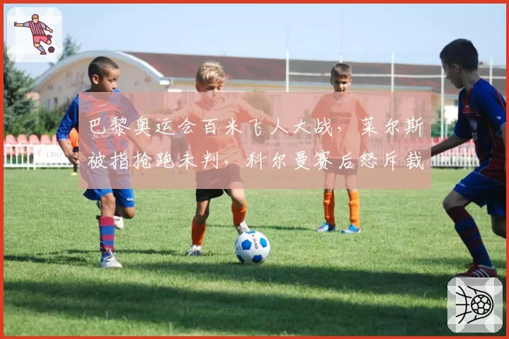 巴黎奥运会百米飞人大战，莱尔斯被指抢跑未判，科尔曼赛后怒斥裁判双重标准