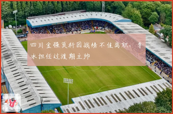 四川金强莫科因战绩不佳离职,李冰担任过渡期主帅