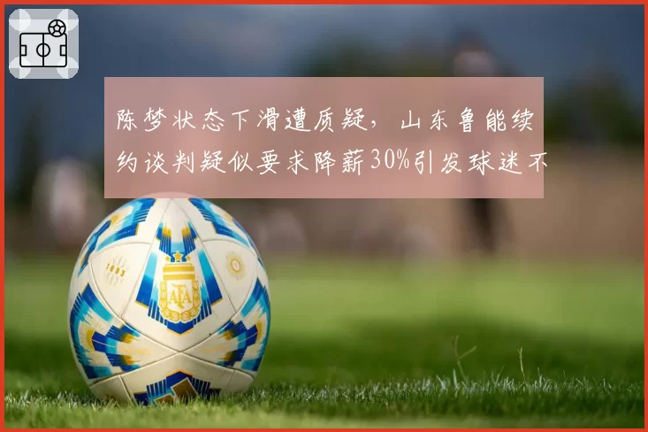 陈梦状态下滑遭质疑，山东鲁能续约谈判疑似要求降薪30%引发球迷不满