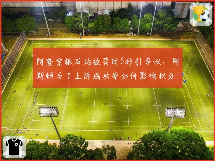 阿隆索银石站被罚时5秒引争议，阿斯顿马丁上诉成功率如何影响积分榜？
