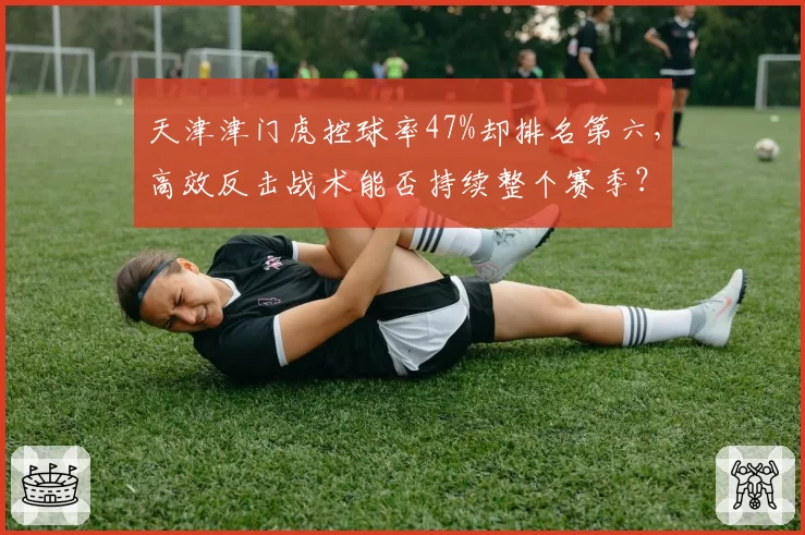 天津津门虎控球率47%却排名第六,高效反击战术能否持续整个赛季?
