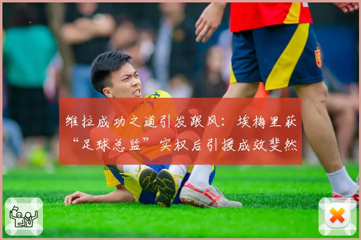 维拉成功之道引发跟风：埃梅里获“足球总监”实权后引援成效斐然，英超中游球队管理层放权与监权平衡再成行业课题