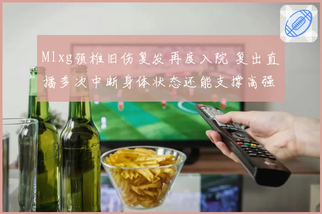 Mlxg颈椎旧伤复发再度入院 复出直播多次中断身体状态还能支撑高强度Rank吗？