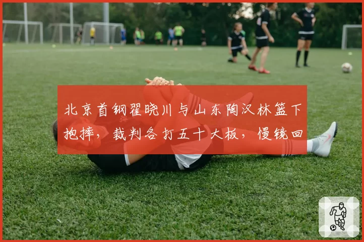 北京首钢翟晓川与山东陶汉林篮下抱摔，裁判各打五十大板，慢镜回放显示明显违体