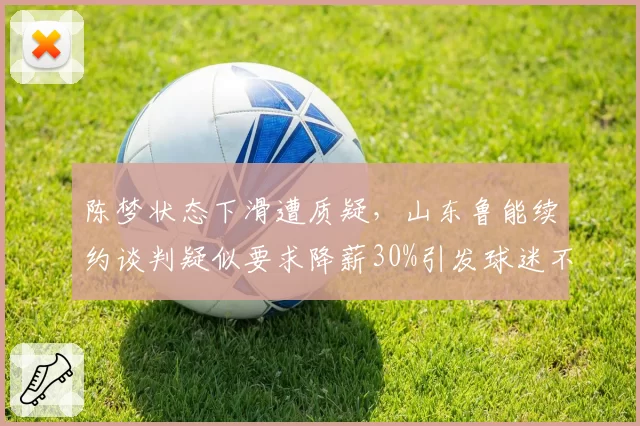 陈梦状态下滑遭质疑，山东鲁能续约谈判疑似要求降薪30%引发球迷不满