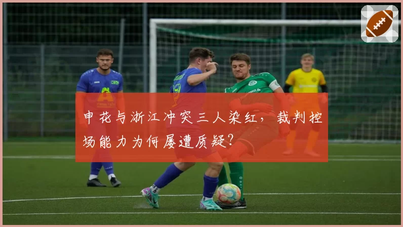申花与浙江冲突三人染红，裁判控场能力为何屡遭质疑？