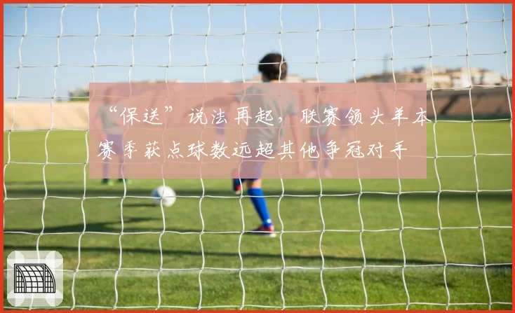 “保送”说法再起，联赛领头羊本赛季获点球数远超其他争冠对手