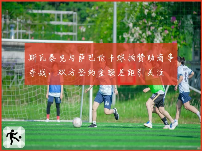 斯瓦泰克与萨巴伦卡球拍赞助商争夺战，双方签约金额差距引关注