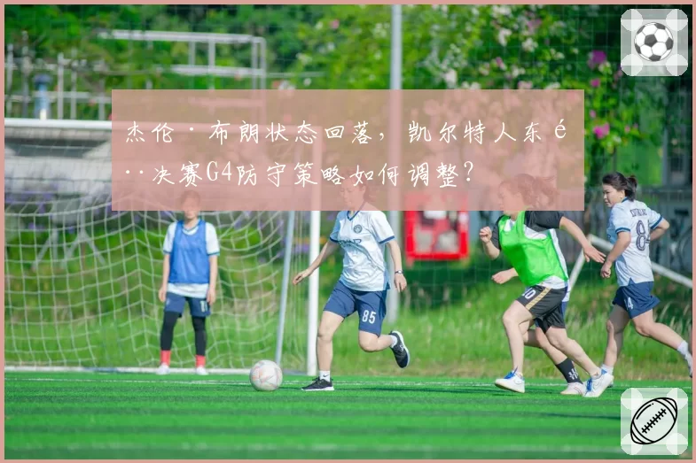 杰伦·布朗状态回落，凯尔特人东部决赛G4防守策略如何调整？
