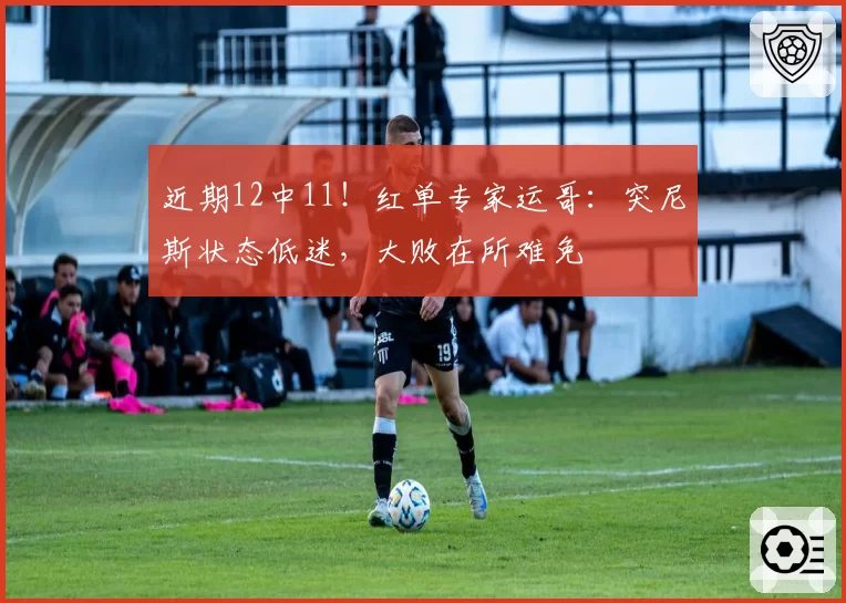 近期12中11！红单专家运哥：突尼斯状态低迷，大败在所难免
