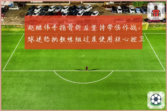 赵继伟手指骨折后坚持带伤作战，球迷怒批教练组过度使用核心控卫