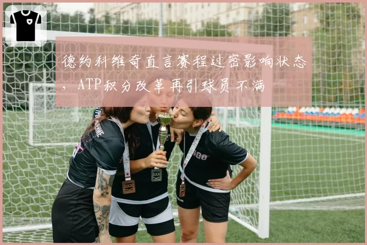 德约科维奇直言赛程过密影响状态,ATP积分改革再引球员不满