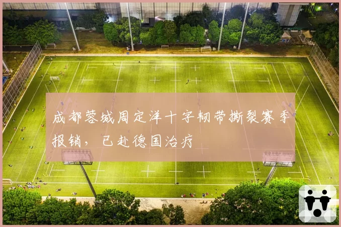 成都蓉城周定洋十字韧带撕裂赛季报销，已赴德国治疗