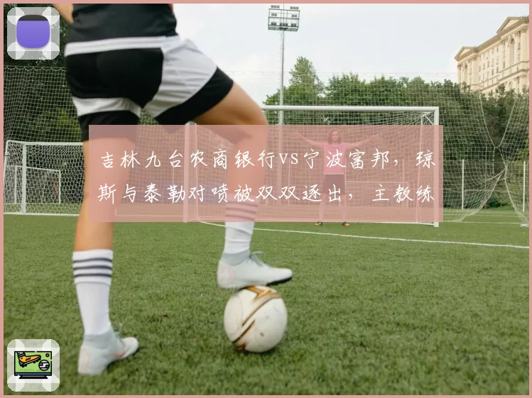 吉林九台农商银行vs宁波富邦，琼斯与泰勒对喷被双双逐出，主教练该如何约束？
