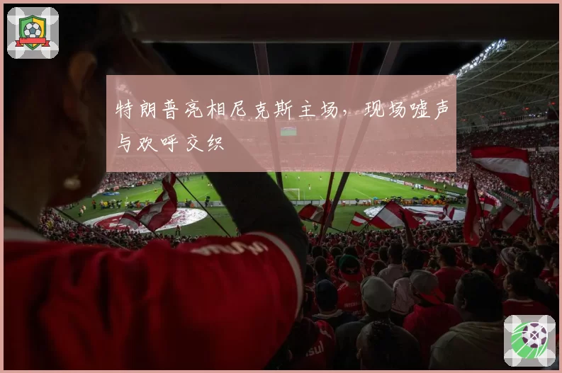 特朗普亮相尼克斯主场,现场嘘声与欢呼交织