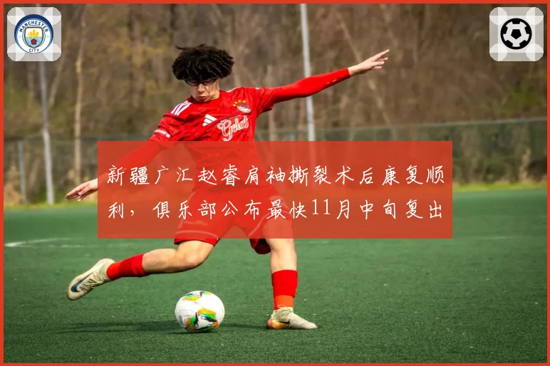 新疆广汇赵睿肩袖撕裂术后康复顺利，俱乐部公布最快11月中旬复出__br_