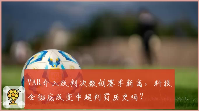VAR介入改判次数创赛季新高，科技会彻底改变中超判罚历史吗？
