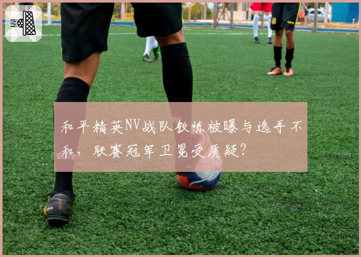 和平精英NV战队教练被曝与选手不和，联赛冠军卫冕受质疑？