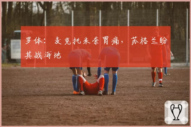 罗体:麦克托米奈胃痛,苏格兰盼其战海地