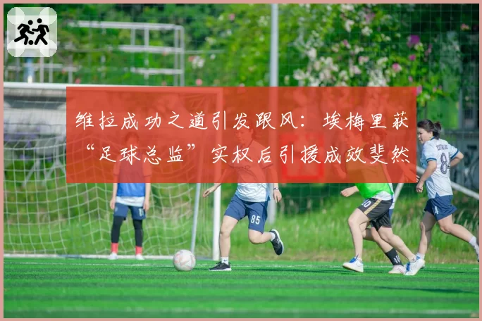 维拉成功之道引发跟风：埃梅里获“足球总监”实权后引援成效斐然，英超中游球队管理层放权与监权平衡再成行业课题