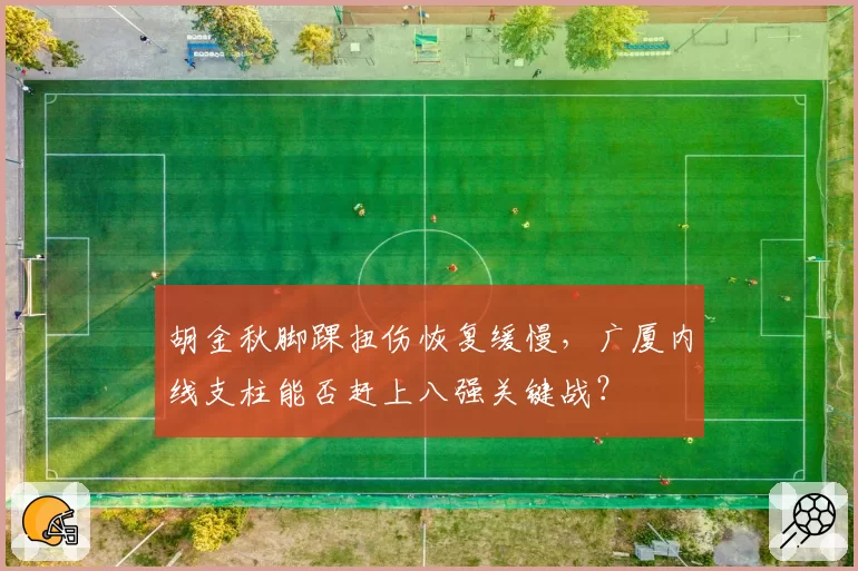 胡金秋脚踝扭伤恢复缓慢,广厦内线支柱能否赶上八强关键战?