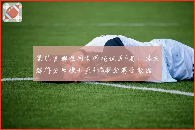 莱巴金娜温网前两轮仅丢4局，接发球得分率骤升至49%刷新赛会数据