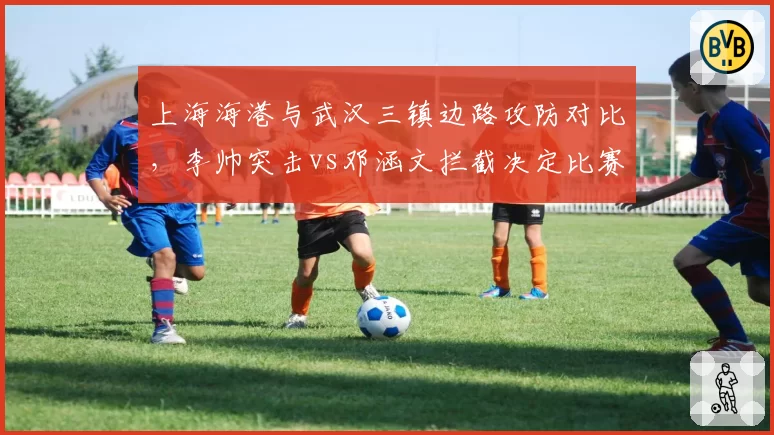 上海海港与武汉三镇边路攻防对比,李帅突击vs邓涵文拦截决定比赛走向?