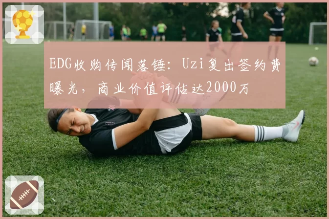 EDG收购传闻落锤：Uzi复出签约费曝光，商业价值评估达2000万