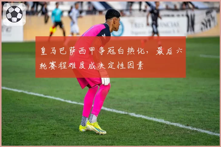 皇马巴萨西甲争冠白热化,最后六轮赛程难度成决定性因素