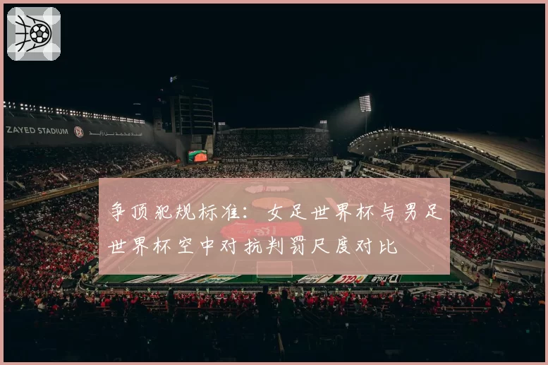 争顶犯规标准：女足世界杯与男足世界杯空中对抗判罚尺度对比