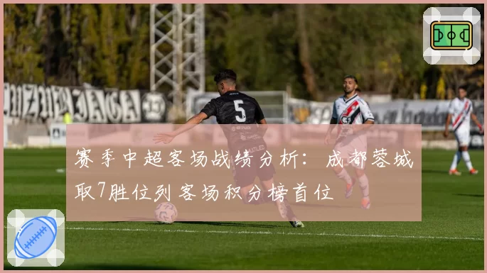 赛季中超客场战绩分析:成都蓉城取7胜位列客场积分榜首位