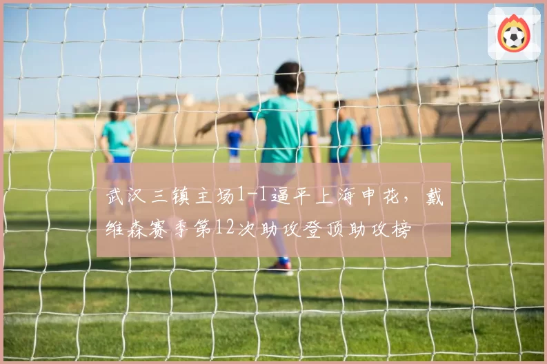 武汉三镇主场1-1逼平上海申花，戴维森赛季第12次助攻登顶助攻榜