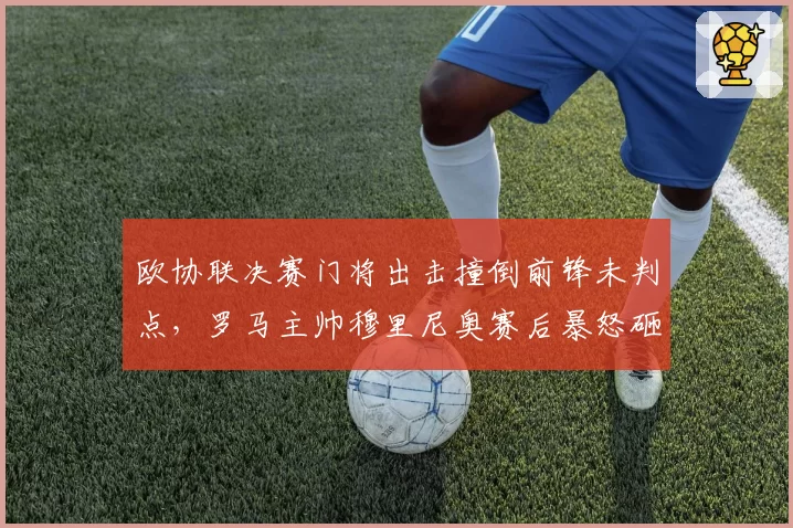 欧协联决赛门将出击撞倒前锋未判点,罗马主帅穆里尼奥赛后暴怒砸水瓶
