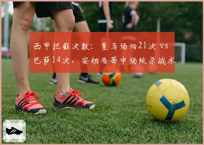 西甲拦截次数：皇马场均21次 vs 巴萨14次，安切洛蒂中场绞杀战术见效