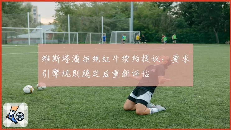 维斯塔潘拒绝红牛续约提议，要求引擎规则稳定后重新评估