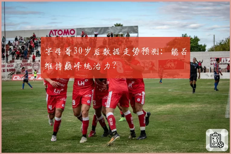 字母哥30岁后数据走势预测：能否维持巅峰统治力？